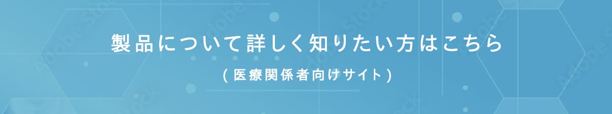 製品について詳しく知りたい方はこちら(医療関係者向けサイト)