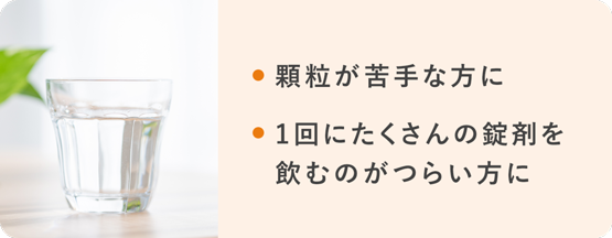 顆粒が苦手な方に 1回にたくさんの錠剤を飲むのがつらい方に