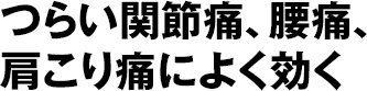 つらい関節痛、腰痛、肩こり痛によく効く