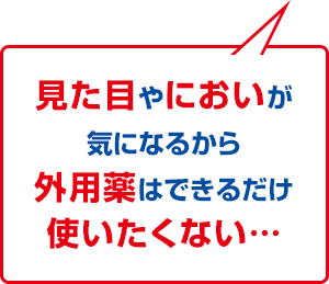 見た目やにおいがきになるから外用薬はできるだけ使いたくない・・・