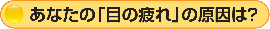 あなたの「目の疲れ」の原因は？