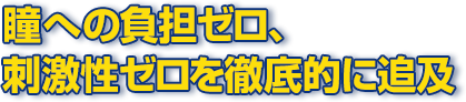 瞳への負担ゼロ、刺激性ゼロを徹底的に追及