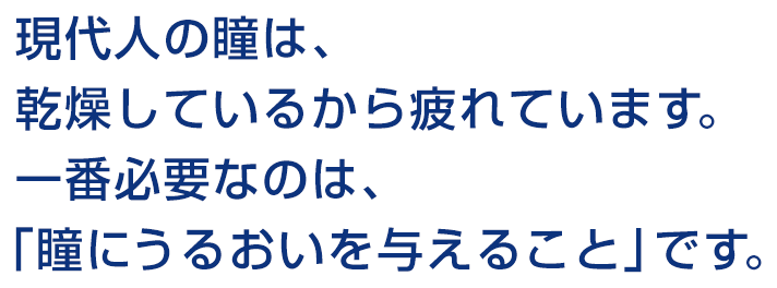 現代人の瞳は、乾燥しているから疲れています。一番必要なのは、「瞳にうるおいを与えること」です。