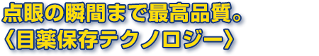 点眼の瞬間まで最高品質。〈目薬保存テクノロジー〉